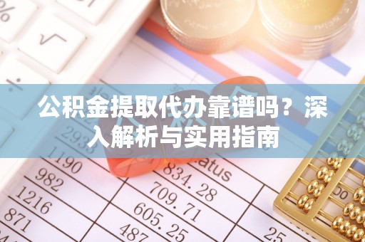 服务公积金提取代办靠谱吗？深入解析与实用指南