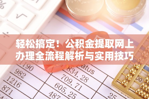 服务轻松搞定！公积金提取网上办理全流程解析与实用技巧