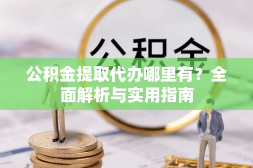 服务公积金提取代办哪里有？全面解析与实用指南