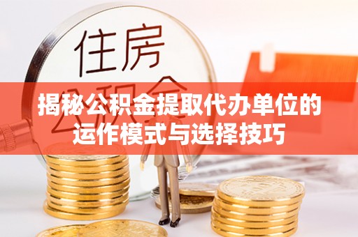 服务揭秘公积金提取代办单位的运作模式与选择技巧