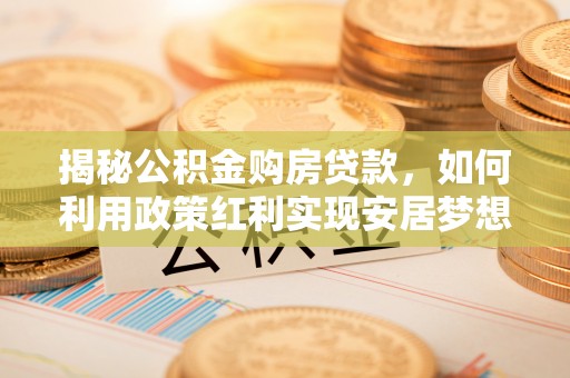 服务揭秘公积金购房贷款，如何利用政策红利实现安居梦想