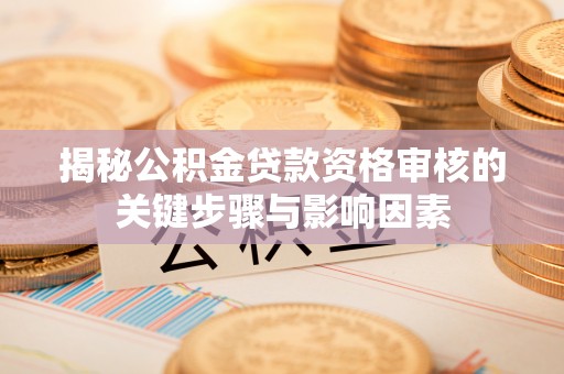 服务揭秘公积金贷款资格审核的关键步骤与影响因素