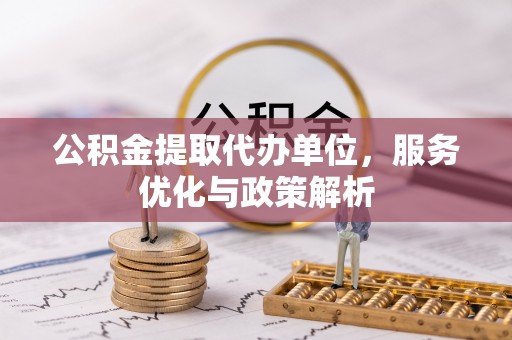 服务公积金提取代办单位，服务优化与政策解析