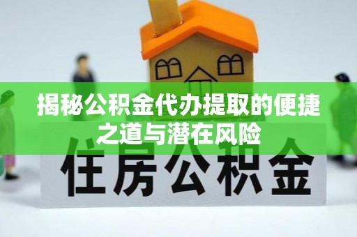 服务揭秘公积金代办提取的便捷之道与潜在风险