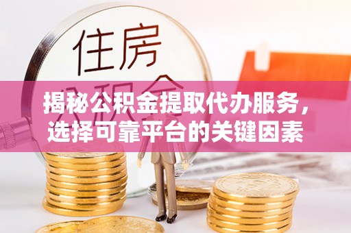 服务揭秘公积金提取代办服务，选择可靠平台的关键因素