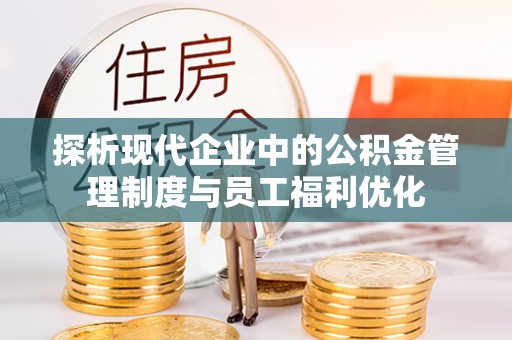 服务探析现代企业中的公积金管理制度与员工福利优化