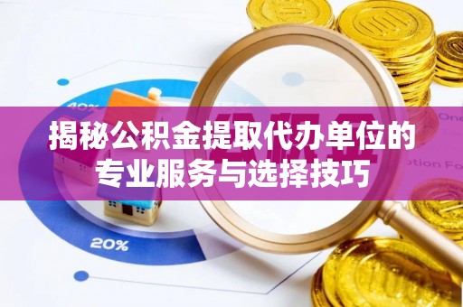 服务揭秘公积金提取代办单位的专业服务与选择技巧