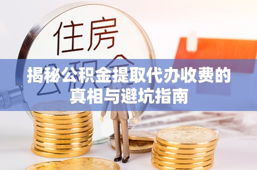服务揭秘公积金提取代办收费的真相与避坑指南