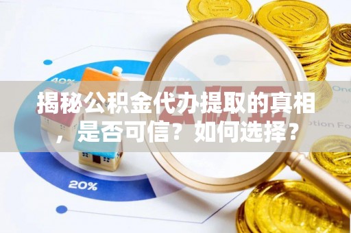 服务揭秘公积金代办提取的真相，是否可信？如何选择？