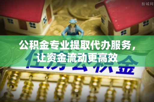 服务公积金专业提取代办服务，让资金流动更高效