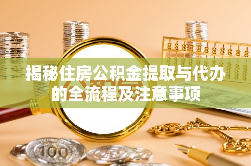服务揭秘住房公积金提取与代办的全流程及注意事项