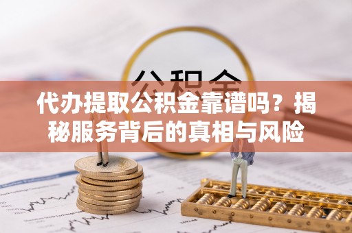 服务代办提取公积金靠谱吗？揭秘服务背后的真相与风险