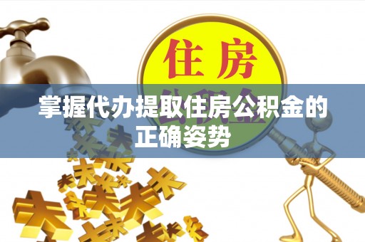 服务掌握代办提取住房公积金的正确姿势