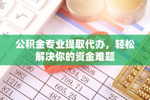 服务公积金专业提取代办，轻松解决你的资金难题