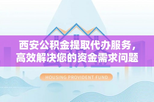 服务西安公积金提取代办服务，高效解决您的资金需求问题