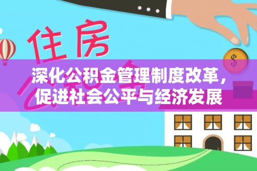 服务深化公积金管理制度改革，促进社会公平与经济发展