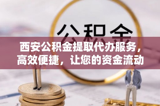 服务西安公积金提取代办服务，高效便捷，让您的资金流动更灵活