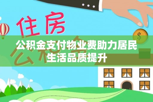 服务公积金支付物业费助力居民生活品质提升