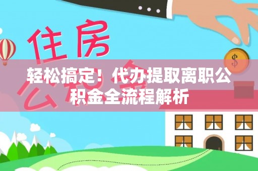 服务轻松搞定！代办提取离职公积金全流程解析