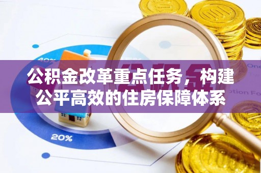 服务公积金改革重点任务，构建公平高效的住房保障体系