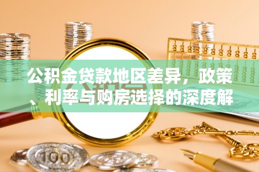 服务公积金贷款地区差异，政策、利率与购房选择的深度解析