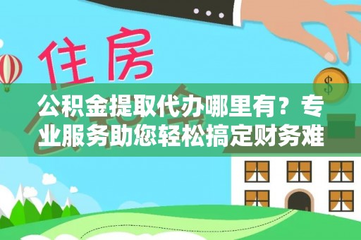 服务公积金提取代办哪里有？专业服务助您轻松搞定财务难题