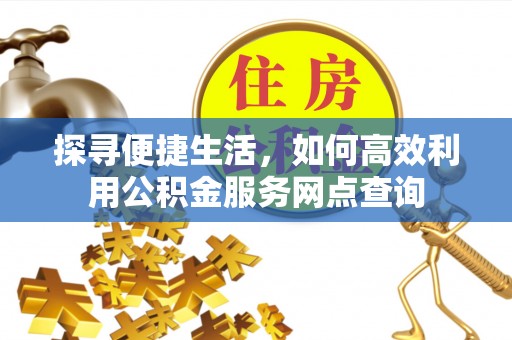 服务探寻便捷生活，如何高效利用公积金服务网点查询