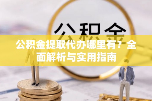 服务公积金提取代办哪里有？全面解析与实用指南