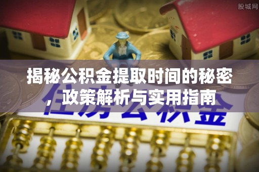 服务揭秘公积金提取时间的秘密，政策解析与实用指南