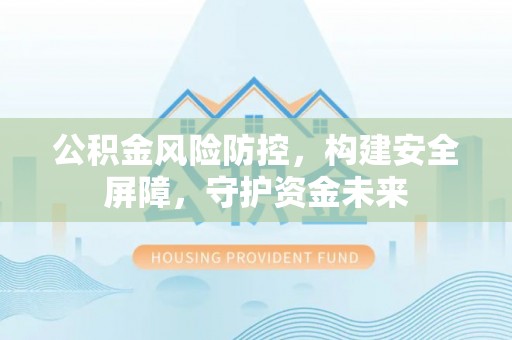 服务公积金风险防控，构建安全屏障，守护资金未来