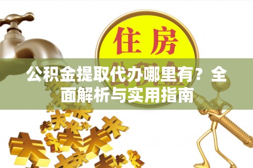 服务公积金提取代办哪里有？全面解析与实用指南