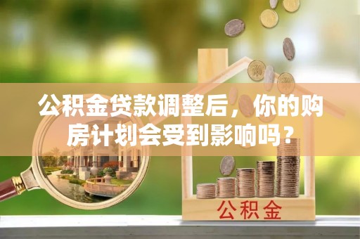 服务公积金贷款调整后，你的购房计划会受到影响吗？