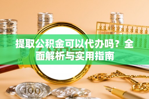 服务提取公积金可以代办吗？全面解析与实用指南