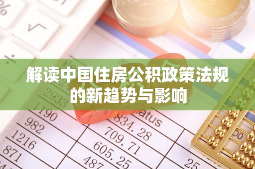 服务解读中国住房公积政策法规的新趋势与影响