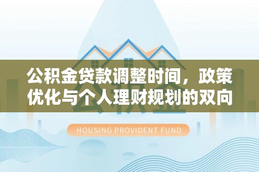 服务公积金贷款调整时间，政策优化与个人理财规划的双向考量