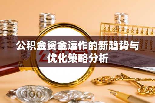 服务公积金资金运作的新趋势与优化策略分析