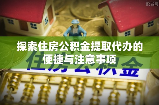服务探索住房公积金提取代办的便捷与注意事项