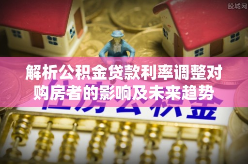服务解析公积金贷款利率调整对购房者的影响及未来趋势