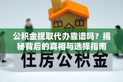 服务公积金提取代办靠谱吗？揭秘背后的真相与选择指南