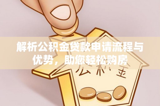 服务解析公积金贷款申请流程与优势，助您轻松购房