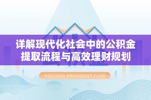 服务详解现代化社会中的公积金提取流程与高效理财规划