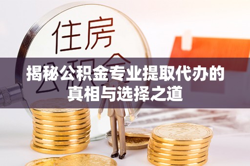 服务揭秘公积金专业提取代办的真相与选择之道