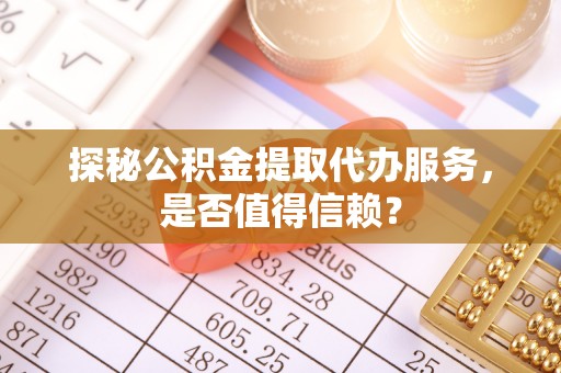 服务探秘公积金提取代办服务，是否值得信赖？