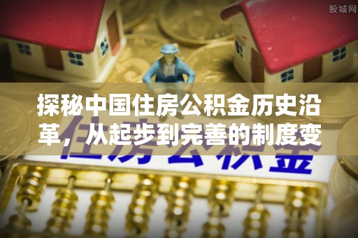 服务探秘中国住房公积金历史沿革，从起步到完善的制度变迁