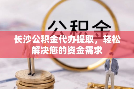 服务长沙公积金代办提取，轻松解决您的资金需求