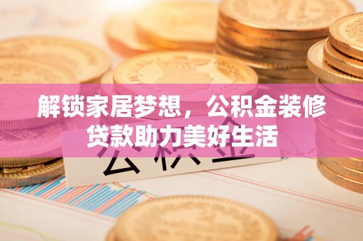 服务解锁家居梦想，公积金装修贷款助力美好生活