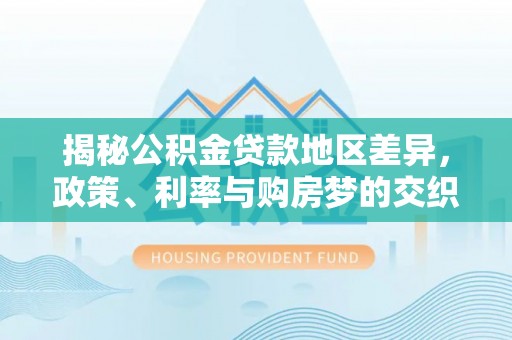 服务揭秘公积金贷款地区差异，政策、利率与购房梦的交织