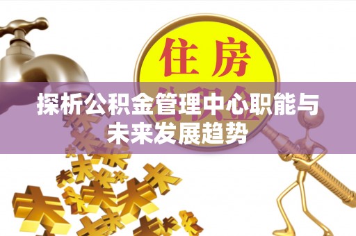 服务探析公积金管理中心职能与未来发展趋势