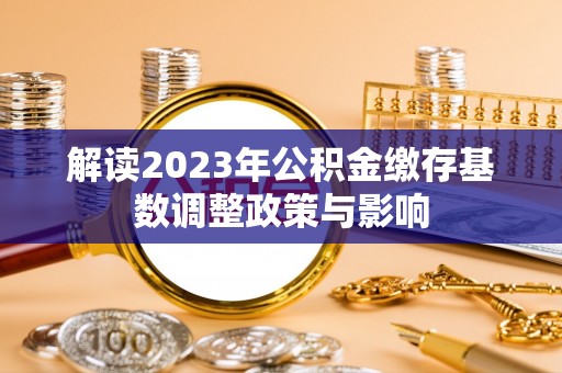 服务解读2023年公积金缴存基数调整政策与影响