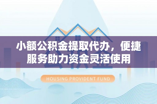 服务小额公积金提取代办，便捷服务助力资金灵活使用